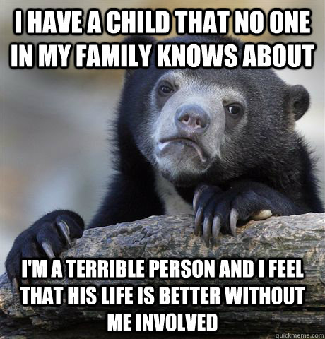 i have a child that no one in my family knows about i'm a terrible person and i feel that his life is better without me involved  Confession Bear