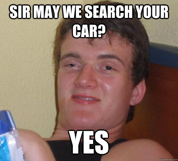 Sir may we search your car? YES  10 Guy