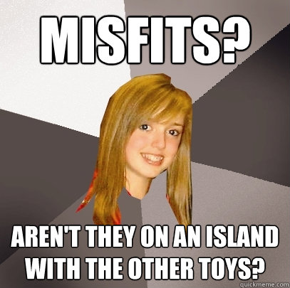 misfits? aren't they on an island with the other toys?  Musically Oblivious 8th Grader