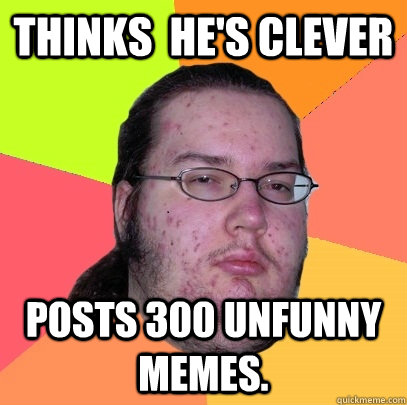 Thinks  he's clever posts 300 unfunny memes.  Butthurt Dweller