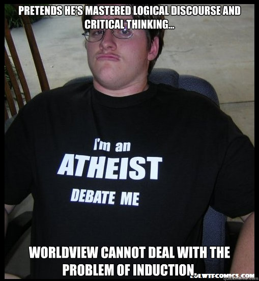 Pretends he's mastered logical discourse and critical thinking... Worldview cannot deal with the problem of induction.  Scumbag Atheist