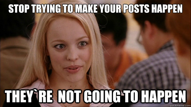 STOP TRYING TO MAKE your posts happen they`re  NOT GOING TO HAPPEN  Stop trying to make happen Rachel McAdams