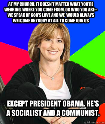 at my church, it doesn't matter what you're wearing, where you come from, or who you are--we speak of god's love and we  would always welcome anybody at all to come join us Except President obama. he's a socialist and a communist.  Sheltering Suburban Mom