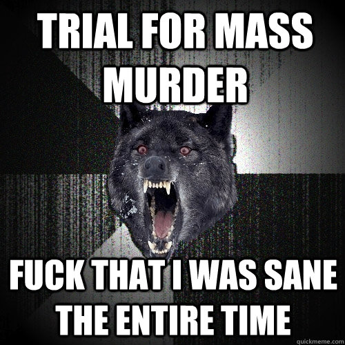 trial for mass murder Fuck that i was sane the entire time   Insanity Wolf