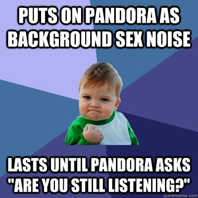 Puts on pandora as background sex noise lasts until pandora asks 