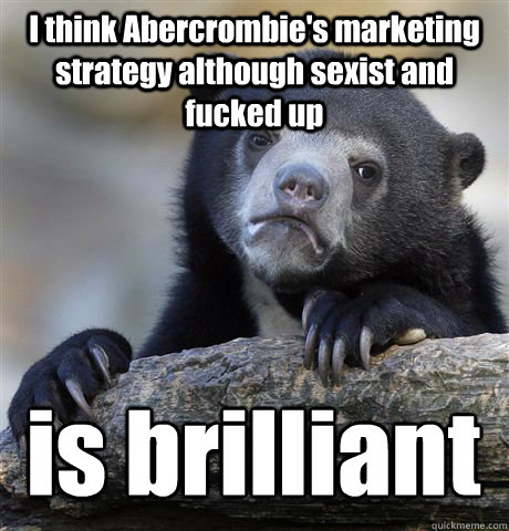 I think Abercrombie's marketing strategy although sexist and fucked up is brilliant  Confession Bear