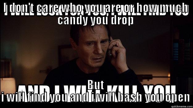 I DON'T CARE WHO YOU ARE OR HOW MUCH CANDY YOU DROP BUT I WILL FIND YOU AND I WILL BASH YOU OPEN Misc