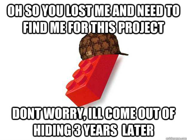 oh so you lost me and need to find me for this project dont worry, ill come out of hiding 3 years  later  Scumbag Lego