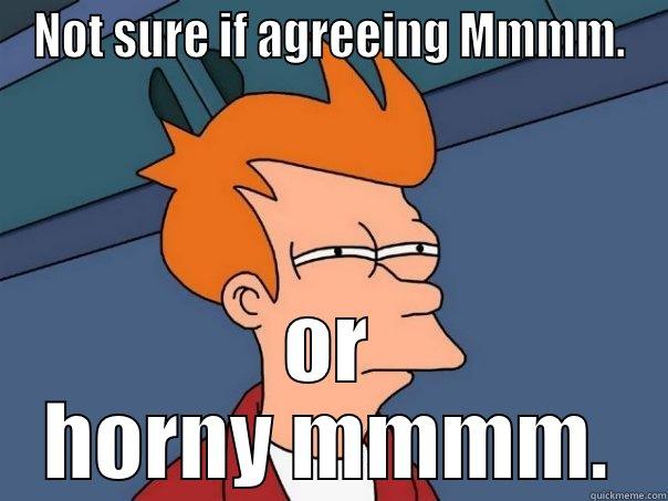 NOT SURE IF AGREEING MMMM. OR HORNY MMMM. Futurama Fry