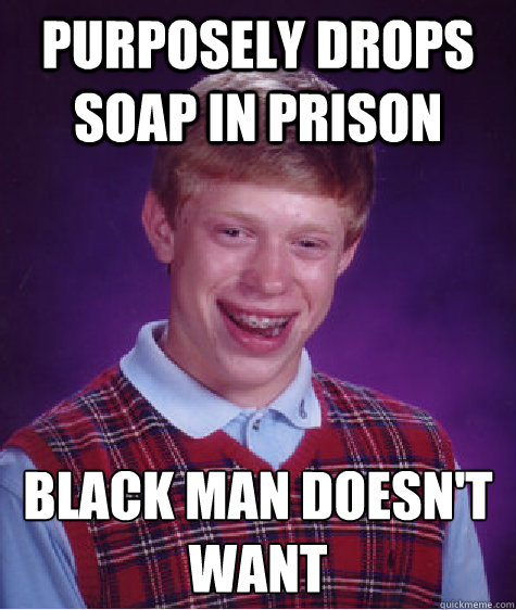 purposely drops soap in prison black man doesn't want   Bad Luck Brian