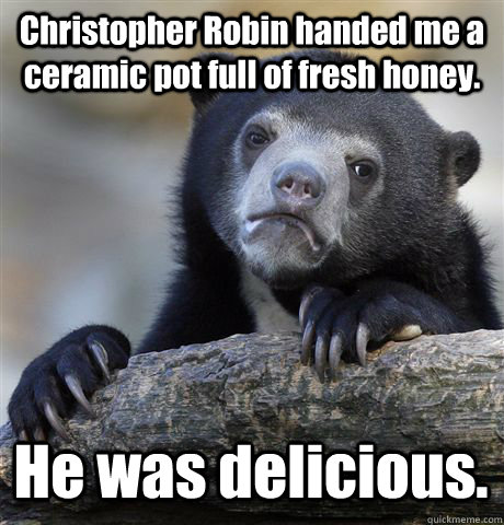 Christopher Robin handed me a ceramic pot full of fresh honey. He was delicious.  Confession Bear