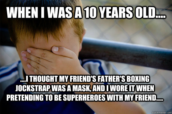 WHEN I WAS A 10 years old.... ....I thought my friend's father's boxing jockstrap was a mask, and I wore it when pretending to be superheroes with my friend.....  Confession kid