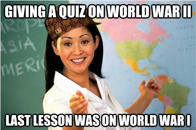 giving a quiz on world war II last lesson was on world war i  Scumbag Teacher