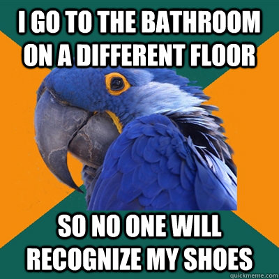 I go to the bathroom on a different floor So no one will recognize my shoes  Paranoid Parrot