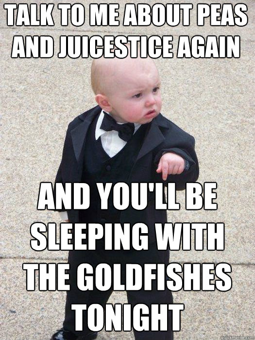 Talk to me about peas and juicestice again and you'll be sleeping with the goldfishes tonight   Baby Godfather