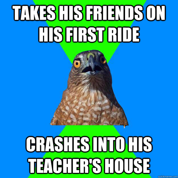 takes his friends on his first ride crashes into his teacher's house  Hawkward