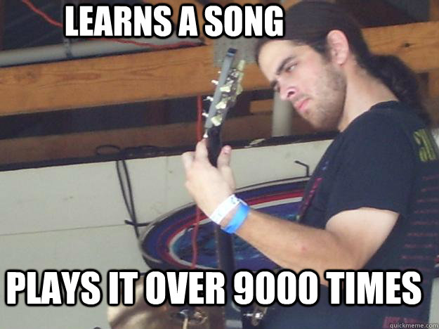 Learns a song Plays it over 9000 times   Scumbag Guitarist