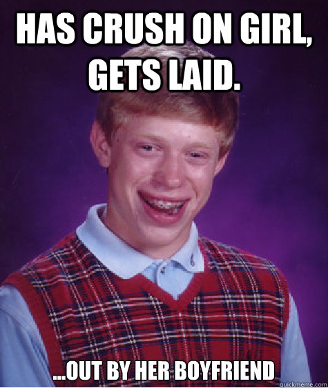 Has crush on girl, gets laid. ...Out by her boyfriend  Bad Luck Brian