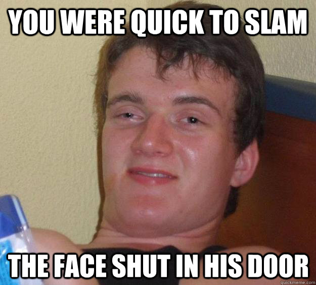 YOU WERE QUICK TO SLAM  THE FACE SHUT IN HIS DOOR - YOU WERE QUICK TO SLAM  THE FACE SHUT IN HIS DOOR  10 Guy