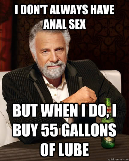 I don't always have anal sex but when I do, I buy 55 gallons of lube  The Most Interesting Man In The World