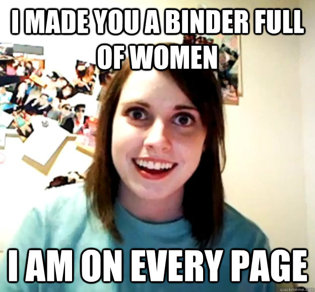 I made you a binder full of women I am on every page - I made you a binder full of women I am on every page  Overly Attached Girlfriend