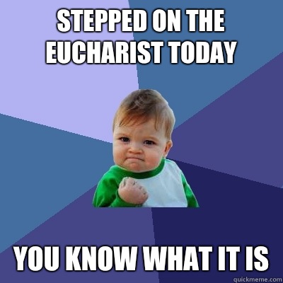 Stepped on the eucharist today You know what it is  Success Kid