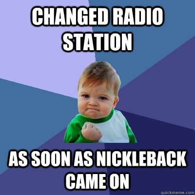 changed radio station as soon as nickleback came on  Success Kid