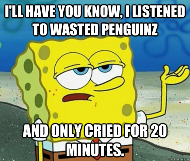 I'll have you know, I listened to Wasted Penguinz and only cried for 20 minutes. - I'll have you know, I listened to Wasted Penguinz and only cried for 20 minutes.  Tough Spongebob