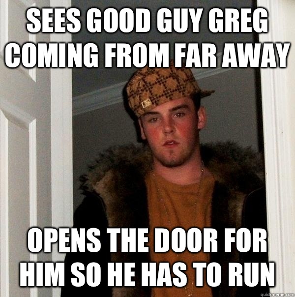 Sees good guy Greg coming from far away Opens the door for him so he has to run   Scumbag Steve