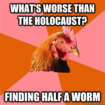 What's worse than The holocaust? finding half a worm  Anti-Joke Chicken