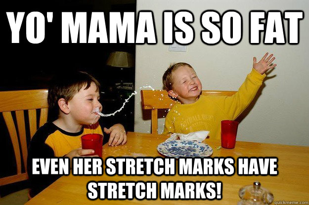 yo' mama is so fat  even her stretch marks have stretch marks!  yo mama is so fat