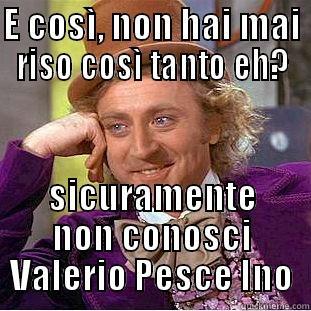 E COSÌ, NON HAI MAI RISO COSÌ TANTO EH? SICURAMENTE NON CONOSCI VALERIO PESCE INO Condescending Wonka