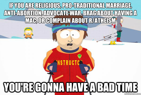 If you are religious, pro-traditional marriage, anti-abortion, advocate war, brag about having a mac, or complain about r/atheism  you're gonna have a bad time  South Park Youre Gonna Have a Bad Time