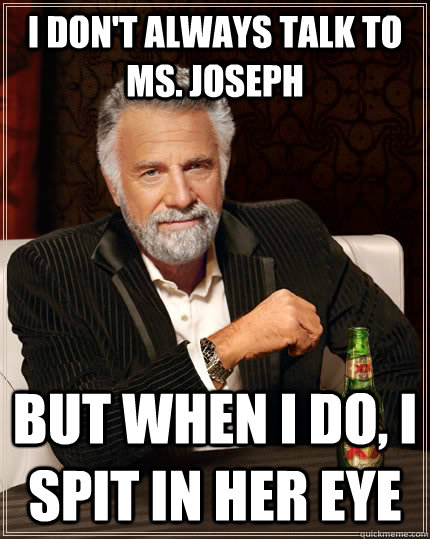 I don't always talk to Ms. Joseph but when I do, I spit in her eye - I don't always talk to Ms. Joseph but when I do, I spit in her eye  The Most Interesting Man In The World