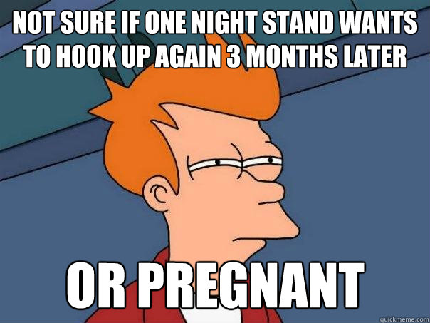 Not sure if one night stand wants to hook up again 3 months later or pregnant  Futurama Fry