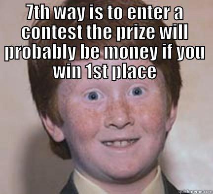 7TH WAY IS TO ENTER A CONTEST THE PRIZE WILL PROBABLY BE MONEY IF YOU WIN 1ST PLACE  Over Confident Ginger