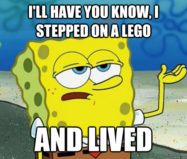 I'll have you know, I stepped on a lego and lived - I'll have you know, I stepped on a lego and lived  Tough Spongebob