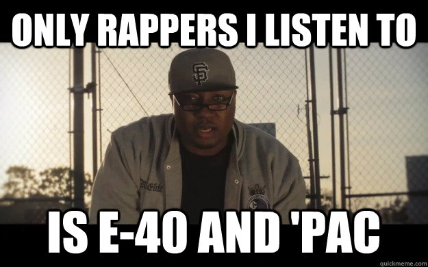 Only rappers I listen to is E-40 and 'pac  