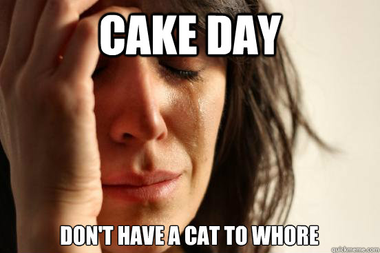 cake day don't have a cat to whore - cake day don't have a cat to whore  First World Problems