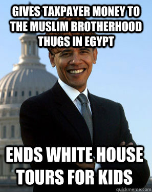 Gives taxpayer money to the Muslim Brotherhood thugs in Egypt Ends white house tours for kids  Scumbag Obama