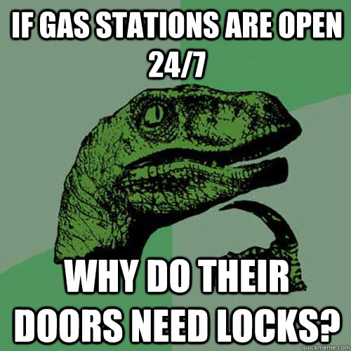 IF gas stations are open 24/7 why do their doors need locks?  Philosoraptor