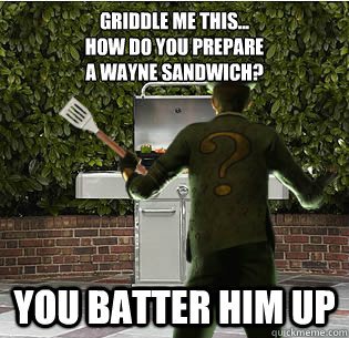 Griddle me this...
How do you prepare
a Wayne Sandwich? You batter him up  