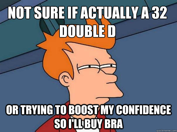 Not sure if actually a 32 Double d Or trying to boost my confidence so i'll buy bra   Futurama Fry