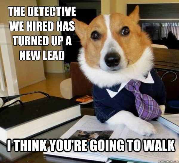 The detective we hired has turned up a new lead I think you're going to walk  Lawyer Dog