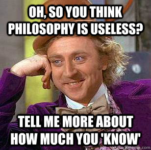 Oh, So you think philosophy is useless? Tell me more about how much you 'know' - Oh, So you think philosophy is useless? Tell me more about how much you 'know'  Condescending Wonka