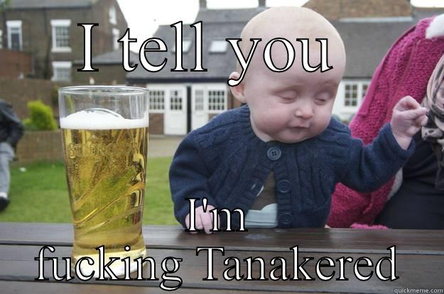 I TELL YOU  I'M FUCKING TANAKERED drunk baby