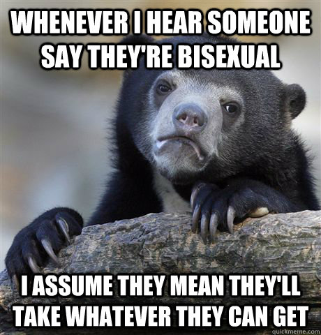 Whenever I hear someone say they're bisexual I assume they mean they'll take whatever they can get  Confession Bear