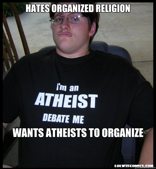 Hates Organized Religion Wants Atheists to Organize  Scumbag Atheist