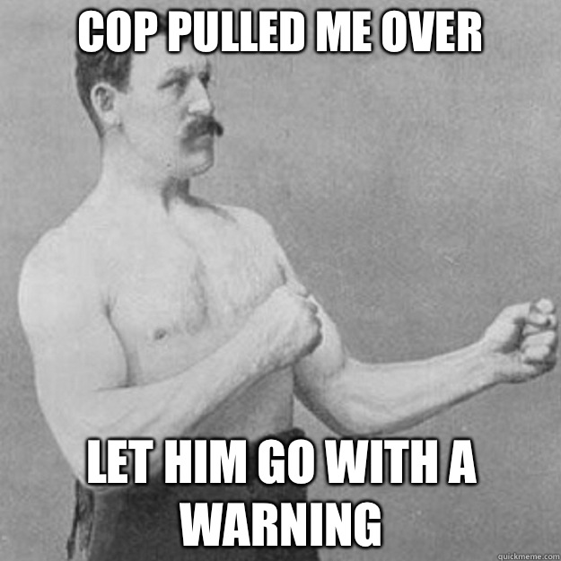 Cop pulled me over Let him go with a warning  overly manly man