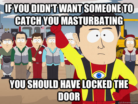 If you didn't want someone to catch you masturbating you should have locked the door  Captain Hindsight